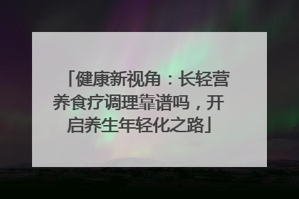 健康新视角：长轻营养食疗调理靠谱吗，开启养生年轻化之路