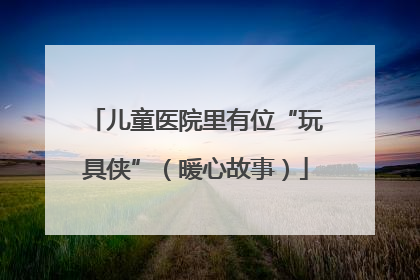 儿童医院里有位“玩具侠”（暖心故事）