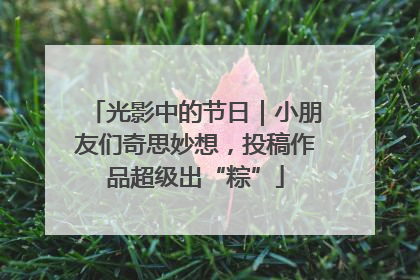 光影中的节日｜小朋友们奇思妙想，投稿作品超级出“粽”