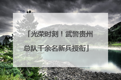 光荣时刻！武警贵州总队千余名新兵授衔