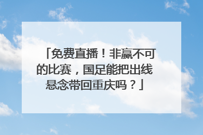免费直播！非赢不可的比赛，国足能把出线悬念带回重庆吗？