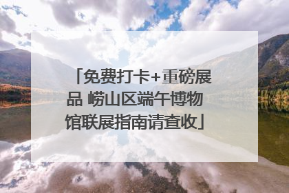 免费打卡+重磅展品 崂山区端午博物馆联展指南请查收