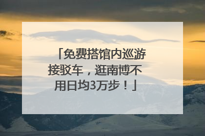 免费搭馆内巡游接驳车，逛南博不用日均3万步！