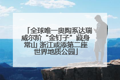全球唯一奥陶系达瑞威尔阶“金钉子”藏身常山 浙江或添第二座世界地质公园