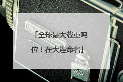 全球最大载重吨位！在大连命名