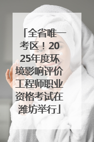 全省唯一考区！2025年度环境影响评价工程师职业资格考试在潍坊举行