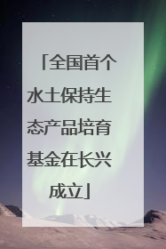全国首个水土保持生态产品培育基金在长兴成立