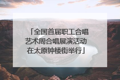 全国首届职工合唱艺术周合唱展演活动在太原钟楼街举行