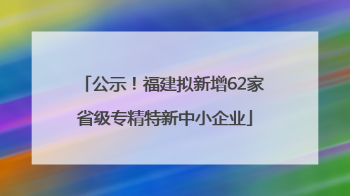 公示！福建拟新增62家省级专精特新中小企业