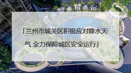 兰州市城关区积极应对降水天气 全力保障城区安全运行