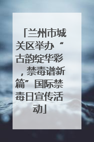 兰州市城关区举办“古韵绽华彩，禁毒谱新篇”国际禁毒日宣传活动