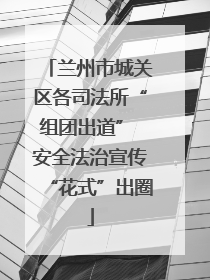 兰州市城关区各司法所“组团出道” 安全法治宣传“花式”出圈