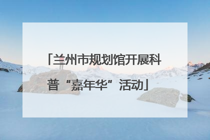 兰州市规划馆开展科普“嘉年华”活动