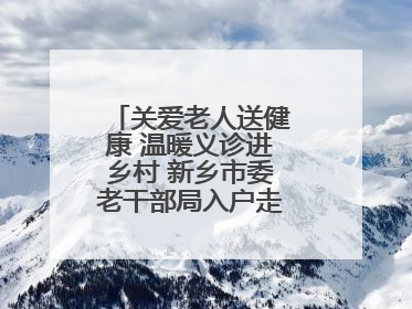 关爱老人送健康 温暖义诊进乡村 新乡市委老干部局入户走访和义诊活动
