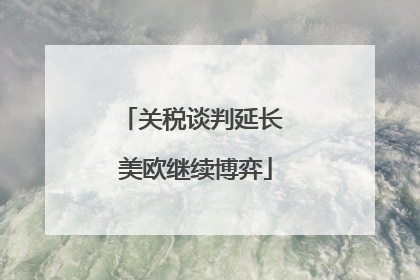 关税谈判延长 美欧继续博弈