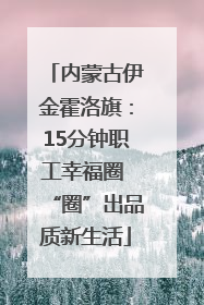 内蒙古伊金霍洛旗：15分钟职工幸福圈 “圈”出品质新生活