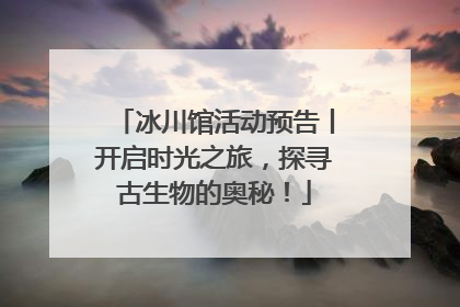 冰川馆活动预告丨开启时光之旅，探寻古生物的奥秘！