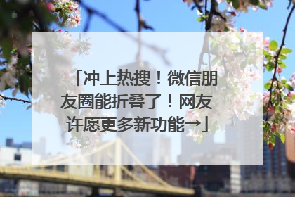 冲上热搜！微信朋友圈能折叠了！网友许愿更多新功能→