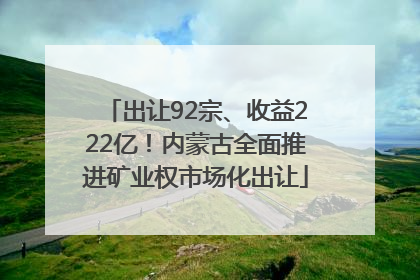 出让92宗、收益222亿！内蒙古全面推进矿业权市场化出让