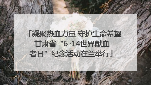 凝聚热血力量 守护生命希望 甘肃省“6 ·14世界献血者日”纪念活动在兰举行