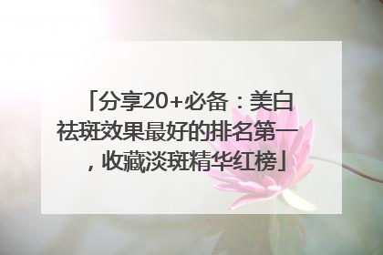 分享20+必备：美白祛斑效果最好的排名第一，收藏淡斑精华红榜