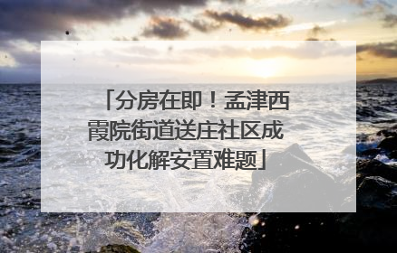 分房在即！孟津西霞院街道送庄社区成功化解安置难题