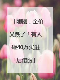 刚刚，金价又跌了！有人砸40万买进后傻眼