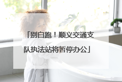 别白跑！顺义交通支队执法站将暂停办公