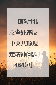 前5月北京查处违反中央八项规定精神问题464起