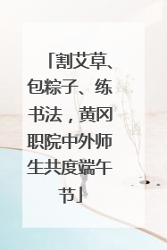 割艾草、包粽子、练书法，黄冈职院中外师生共度端午节