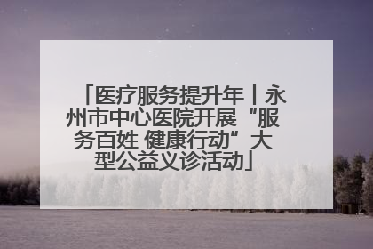 医疗服务提升年丨永州市中心医院开展“服务百姓 健康行动”大型公益义诊活动