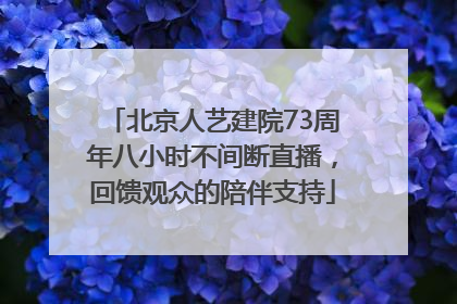 北京人艺建院73周年八小时不间断直播，回馈观众的陪伴支持