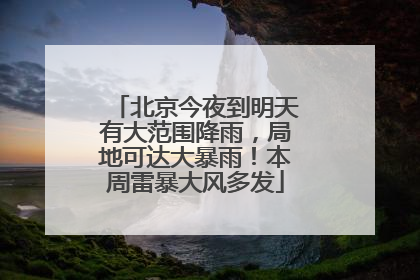北京今夜到明天有大范围降雨，局地可达大暴雨！本周雷暴大风多发