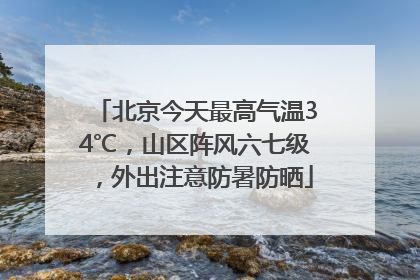 北京今天最高气温34℃，山区阵风六七级，外出注意防暑防晒