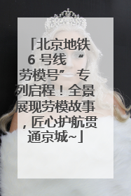 北京地铁 6 号线 “劳模号” 专列启程！全景展现劳模故事，匠心护航贯通京城~