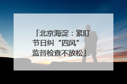北京海淀：紧盯节日纠“四风” 监督检查不放松