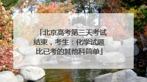 北京高考第三天考试结束，考生：化学试题比已考的其他科简单