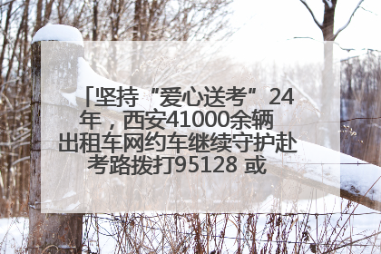 坚持“爱心送考”24年，西安41000余辆出租车网约车继续守护赴考路拨打95128 或者88880000均可报名参加一对一送考