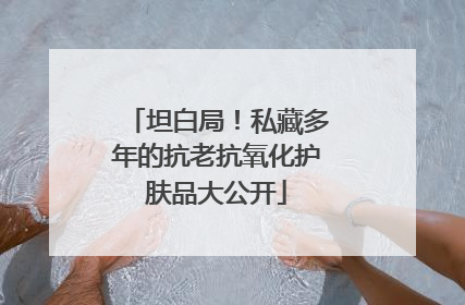 坦白局！私藏多年的抗老抗氧化护肤品大公开