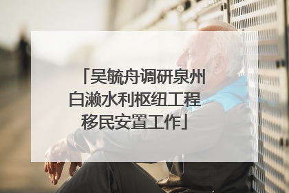 吴毓舟调研泉州白濑水利枢纽工程移民安置工作