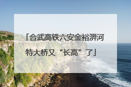 合武高铁六安金裕淠河特大桥又“长高”了