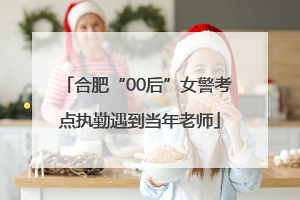 合肥“00后”女警考点执勤遇到当年老师