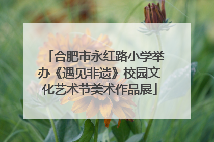 合肥市永红路小学举办《遇见非遗》校园文化艺术节美术作品展