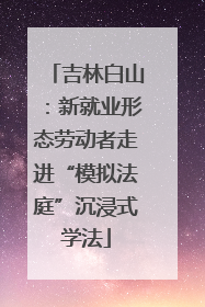 吉林白山：新就业形态劳动者走进“模拟法庭”沉浸式学法