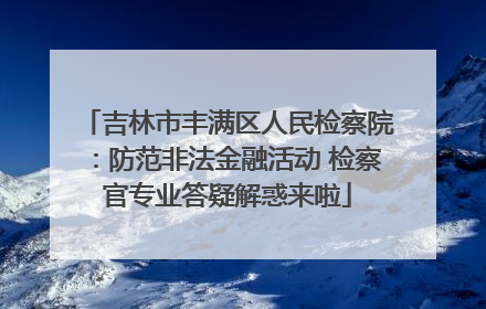 吉林市丰满区人民检察院：防范非法金融活动 检察官专业答疑解惑来啦