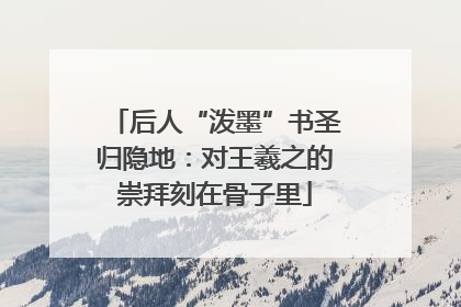 后人“泼墨”书圣归隐地：对王羲之的崇拜刻在骨子里
