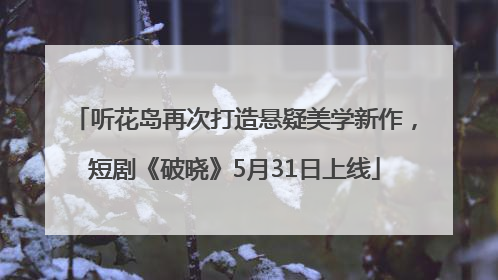 听花岛再次打造悬疑美学新作，短剧《破晓》5月31日上线