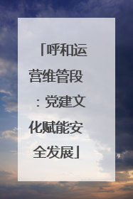 呼和运营维管段：党建文化赋能安全发展