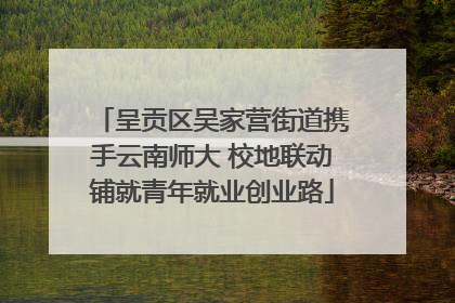 呈贡区吴家营街道携手云南师大 校地联动铺就青年就业创业路