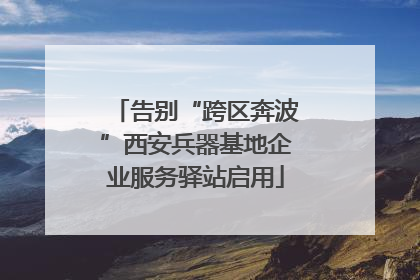 告别“跨区奔波”西安兵器基地企业服务驿站启用